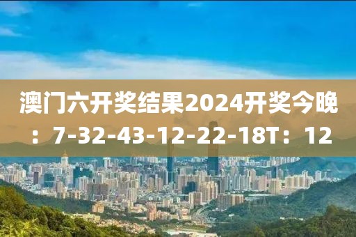 澳门六开奖结果2024开奖今晚：7-32-43-12-22-18T：12