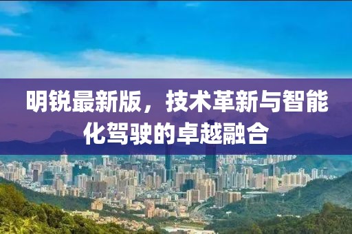 明锐最新版，技术革新与智能化驾驶的卓越融合