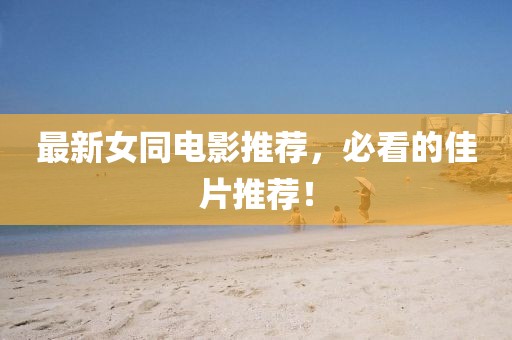 最新女同电影推荐，必看的佳片推荐！