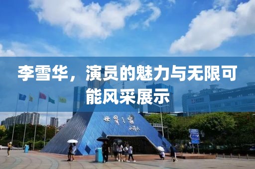 李雪华，演员的魅力与无限可能风采展示