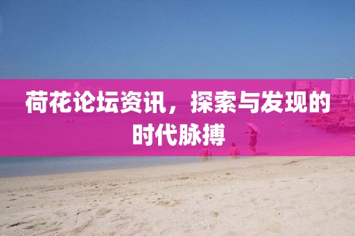 荷花论坛资讯，探索与发现的时代脉搏