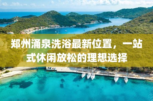 郑州涌泉洗浴最新位置，一站式休闲放松的理想选择