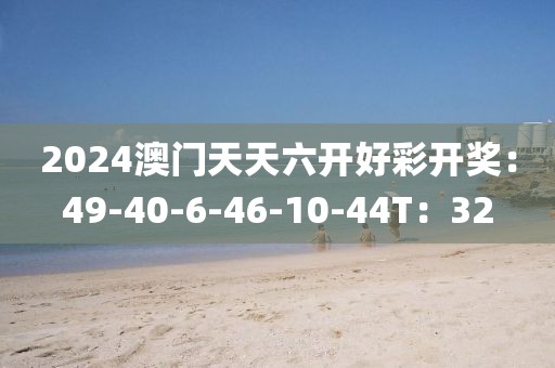 2024澳门天天六开好彩开奖：49-40-6-46-10-44T：32