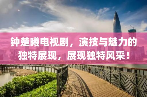 钟楚曦电视剧，演技与魅力的独特展现，展现独特风采！