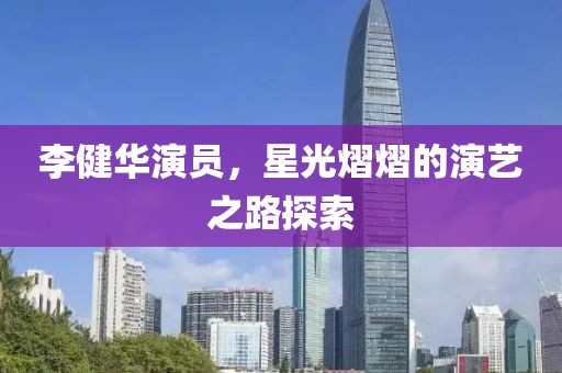 李健华演员，星光熠熠的演艺之路探索