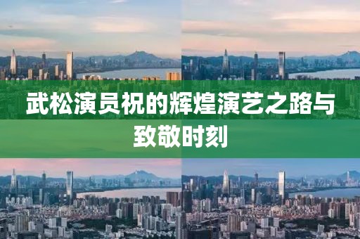 武松演员祝的辉煌演艺之路与致敬时刻