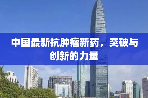 中国最新抗肿瘤新药，突破与创新的力量