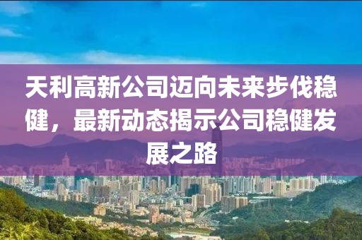 天利高新公司迈向未来步伐稳健，最新动态揭示公司稳健发展之路