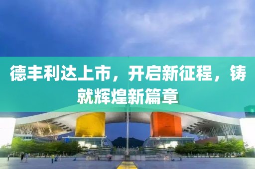 德丰利达上市，开启新征程，铸就辉煌新篇章