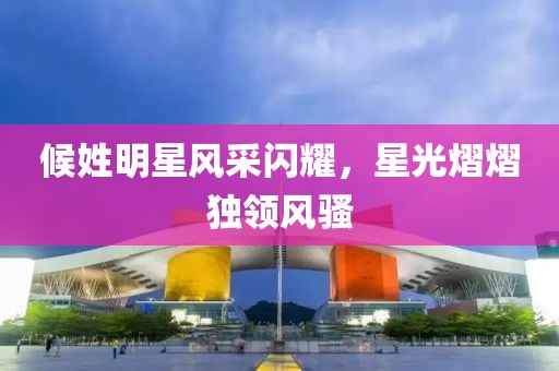 候姓明星风采闪耀，星光熠熠独领风骚
