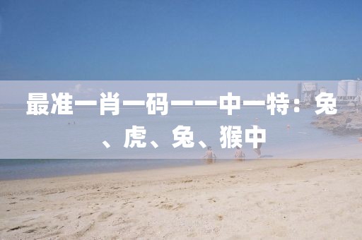 最准一肖一码一一中一特：兔、虎、兔、猴中