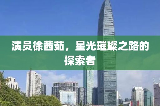 演员徐茜茹，星光璀璨之路的探索者
