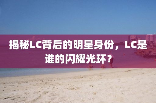 揭秘LC背后的明星身份，LC是谁的闪耀光环？