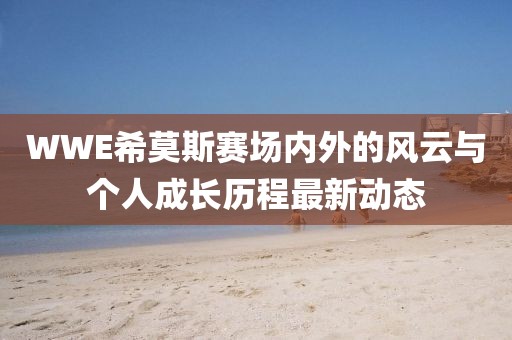 WWE希莫斯赛场内外的风云与个人成长历程最新动态