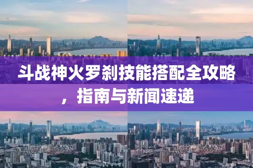 斗战神火罗刹技能搭配全攻略，指南与新闻速递