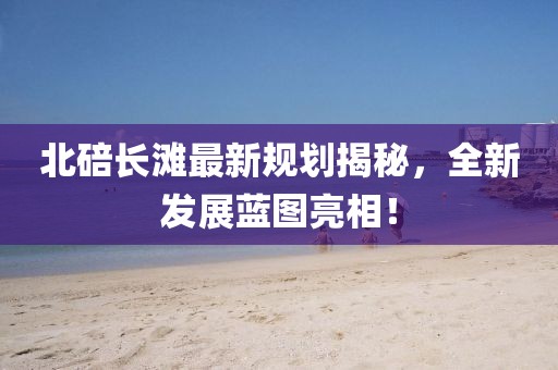 北碚长滩最新规划揭秘，全新发展蓝图亮相！