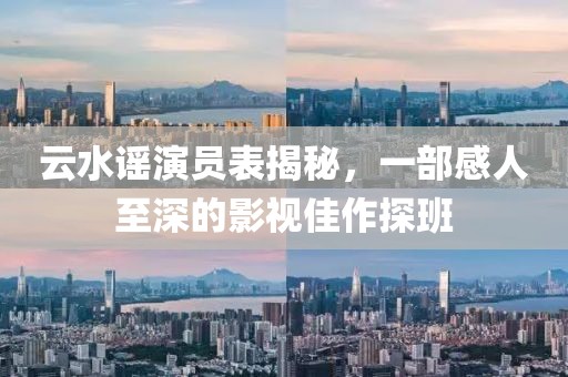 云水谣演员表揭秘，一部感人至深的影视佳作探班