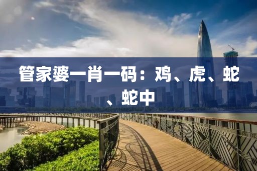 管家婆一肖一码：鸡、虎、蛇、蛇中