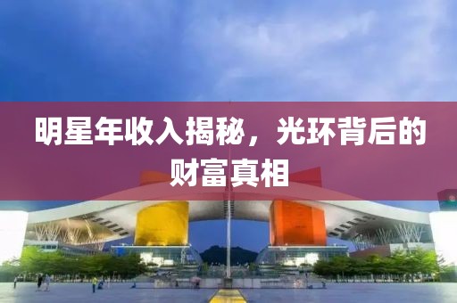 明星年收入揭秘，光环背后的财富真相