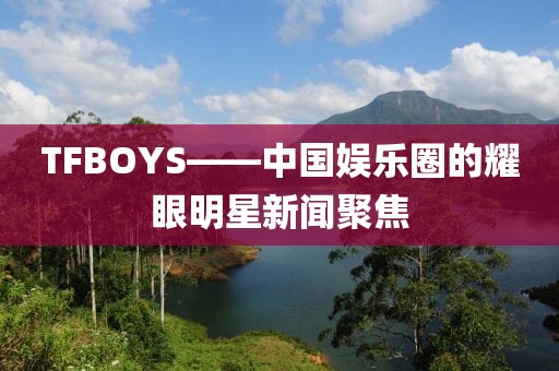 TFBOYS——中国娱乐圈的耀眼明星新闻聚焦