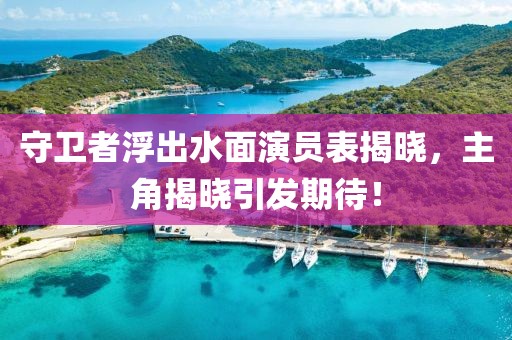守卫者浮出水面演员表揭晓，主角揭晓引发期待！