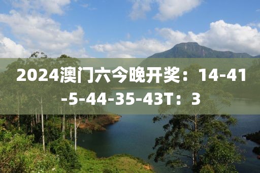 2024澳门六今晚开奖：14-41-5-44-35-43T：3
