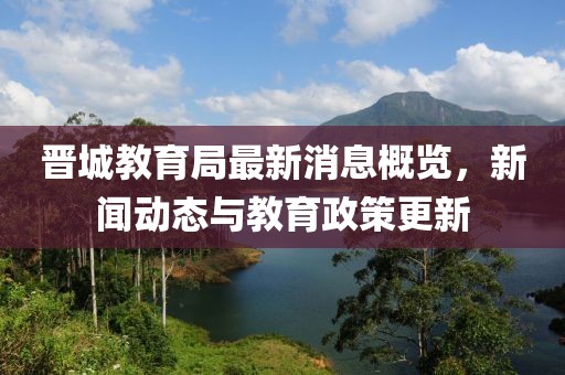 晋城教育局最新消息概览，新闻动态与教育政策更新