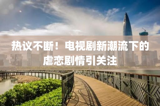 热议不断！电视剧新潮流下的虐恋剧情引关注