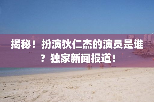 揭秘！扮演狄仁杰的演员是谁？独家新闻报道！