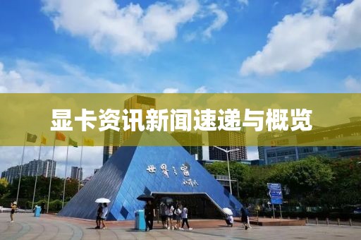 显卡资讯新闻速递与概览