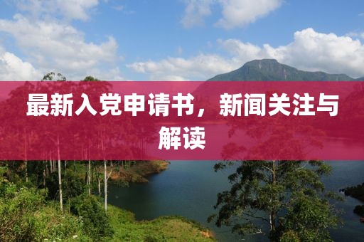 最新入党申请书，新闻关注与解读