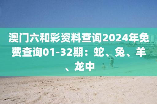 澳门六和彩资料查询2024年免费查询01-32期：蛇、兔、羊、龙中
