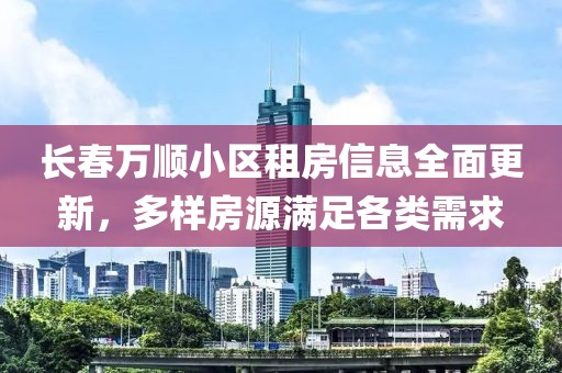长春万顺小区租房信息全面更新，多样房源满足各类需求