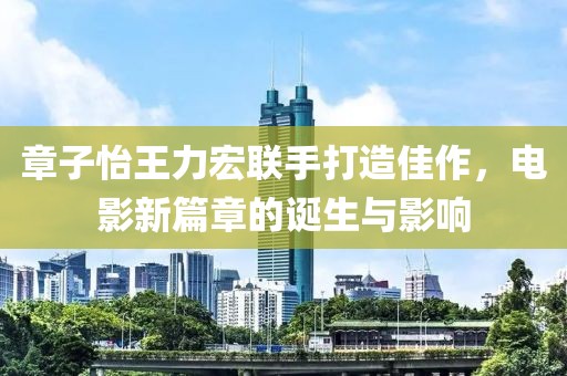 章子怡王力宏联手打造佳作，电影新篇章的诞生与影响