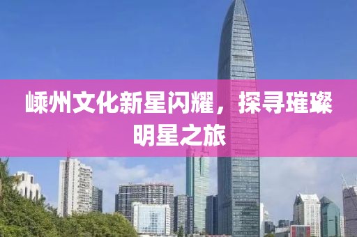 嵊州文化新星闪耀，探寻璀璨明星之旅