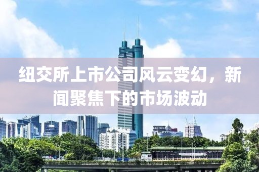 纽交所上市公司风云变幻，新闻聚焦下的市场波动