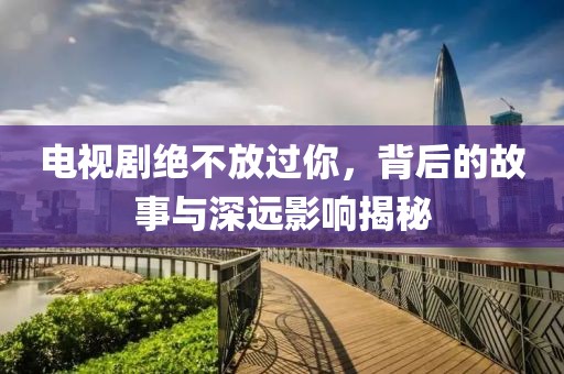 电视剧绝不放过你，背后的故事与深远影响揭秘