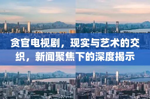 贪官电视剧，现实与艺术的交织，新闻聚焦下的深度揭示