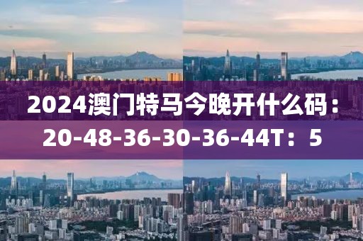 2024澳门特马今晚开什么码：20-48-36-30-36-44T：5