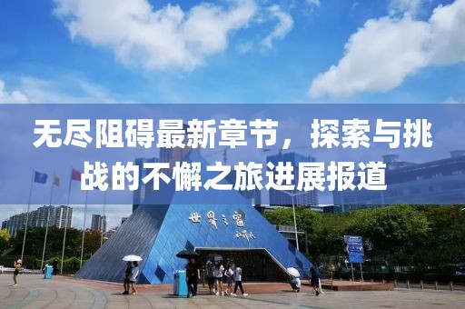 无尽阻碍最新章节，探索与挑战的不懈之旅进展报道