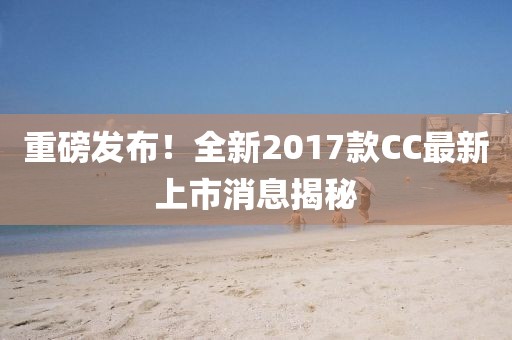 重磅发布！全新2017款CC最新上市消息揭秘