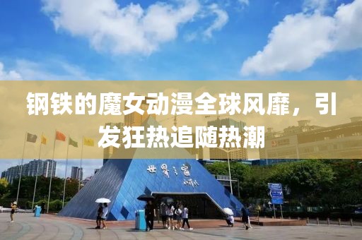 钢铁的魔女动漫全球风靡，引发狂热追随热潮
