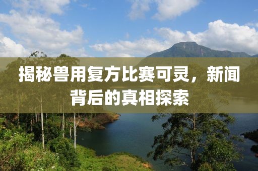 揭秘兽用复方比赛可灵，新闻背后的真相探索