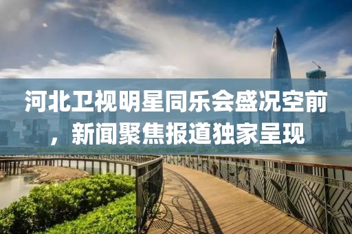河北卫视明星同乐会盛况空前，新闻聚焦报道独家呈现