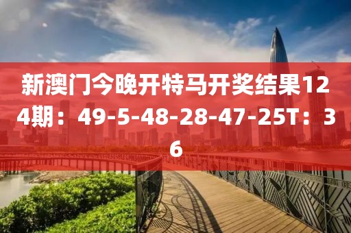 新澳门今晚开特马开奖结果124期：49-5-48-28-47-25T：36