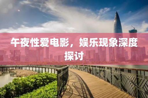 午夜性爱电影，娱乐现象深度探讨