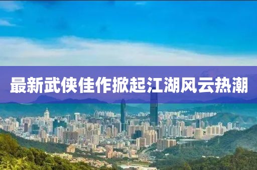 最新武侠佳作掀起江湖风云热潮