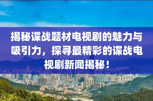 揭秘谍战题材电视剧的魅力与吸引力，探寻最精彩的谍战电视剧新闻揭秘！