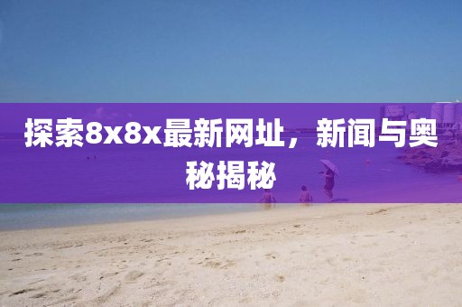 探索8x8x最新网址，新闻与奥秘揭秘