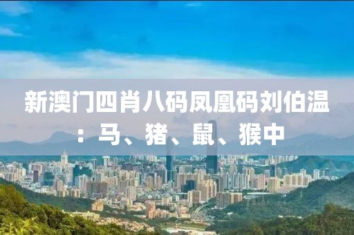 新澳门四肖八码凤凰码刘伯温：马、猪、鼠、猴中